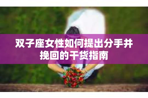 双子座女性如何提出分手并挽回的干货指南