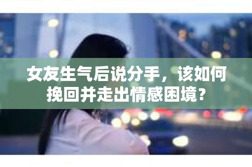 女友生气后说分手，该如何挽回并走出情感困境？