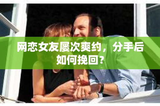 网恋女友屡次爽约,分手后如何挽回? 网恋女友屡次爽约,分手后如何挽回?