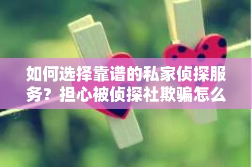 如何选择靠谱的私家侦探服务？担心被侦探社欺骗怎么办？