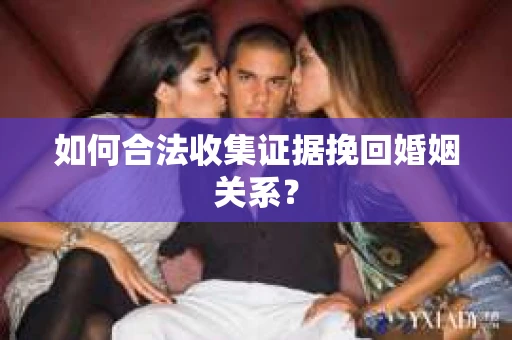 如何合法收集证据挽回婚姻关系? 如何合法收集证据挽回婚姻关系?