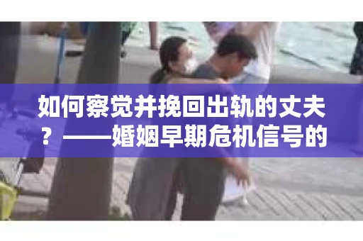 如何察觉并挽回出轨的丈夫？——婚姻早期危机信号的识别与应对