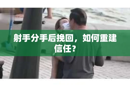 射手分手后挽回，如何重建信任？