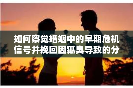 如何察觉婚姻中的早期危机信号并挽回因狐臭导致的分手？