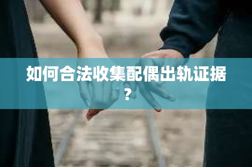 如何合法收集配偶出轨证据？