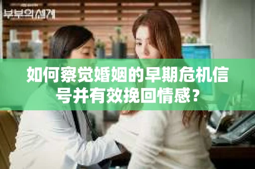如何察觉婚姻的早期危机信号并有效挽回情感？