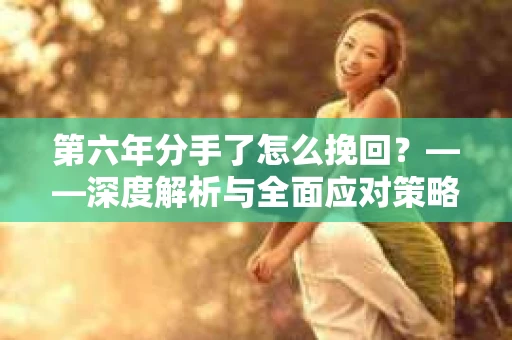 第六年分手了怎么挽回？——深度解析与全面应对策略