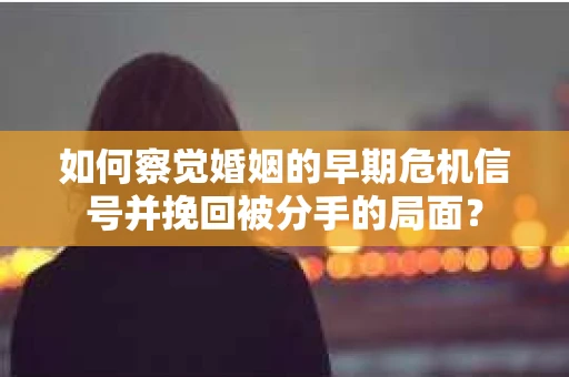 如何察觉婚姻的早期危机信号并挽回被分手的局面？