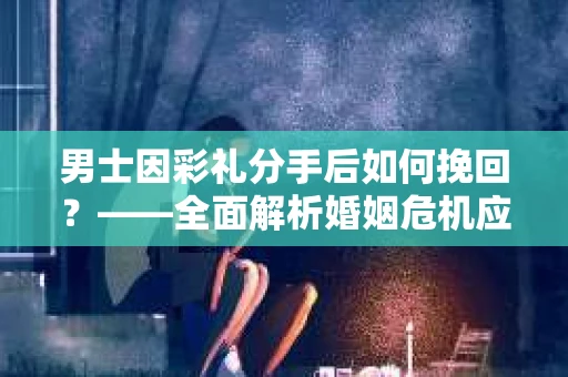 男士因彩礼分手后如何挽回？——全面解析婚姻危机应对策略