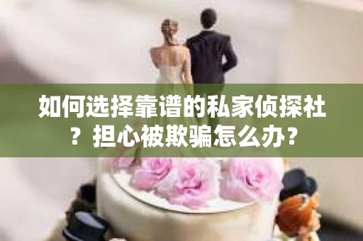 如何选择靠谱的私家侦探社？担心被欺骗怎么办？