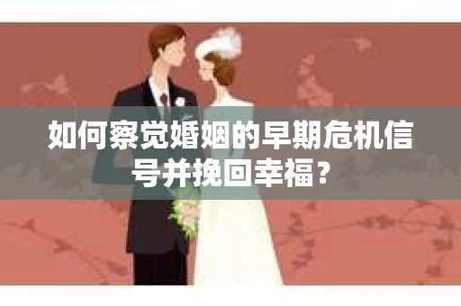 如何察觉婚姻的早期危机信号并挽回幸福？