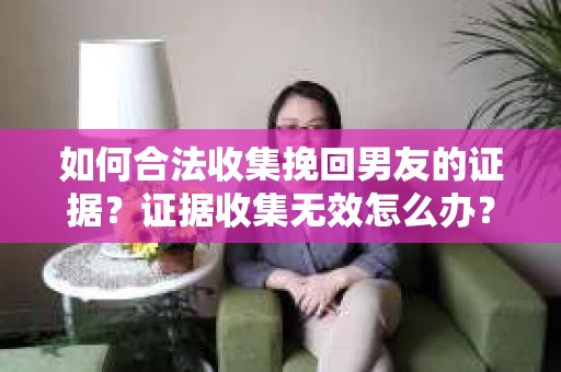 如何合法收集挽回男友的证据？证据收集无效怎么办？