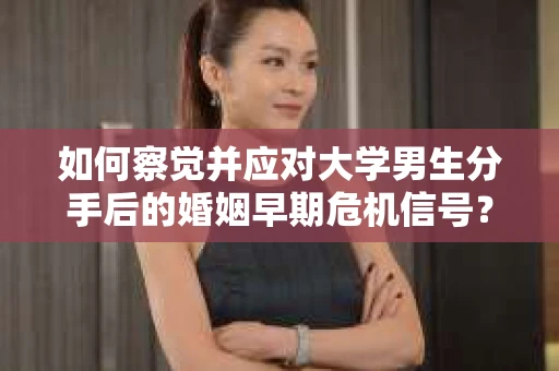 如何察觉并应对大学男生分手后的婚姻早期危机信号？
