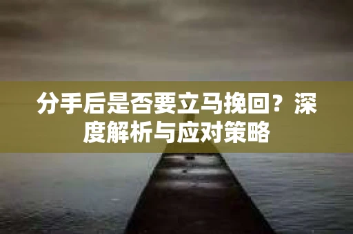 分手后是否要立马挽回？深度解析与应对策略