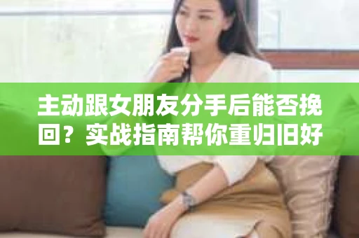 主动跟女朋友分手后能否挽回？实战指南帮你重归旧好