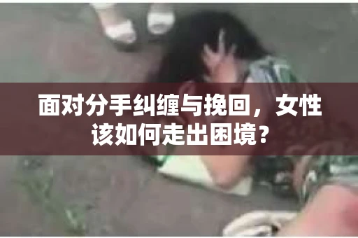 面对分手纠缠与挽回，女性该如何走出困境？