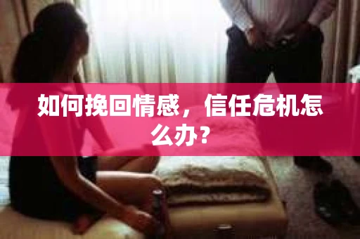 如何挽回情感，信任危机怎么办？