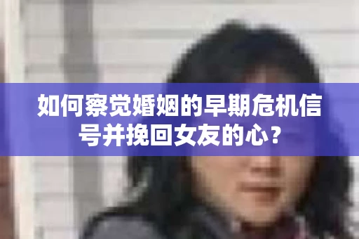 如何察觉婚姻的早期危机信号并挽回女友的心？