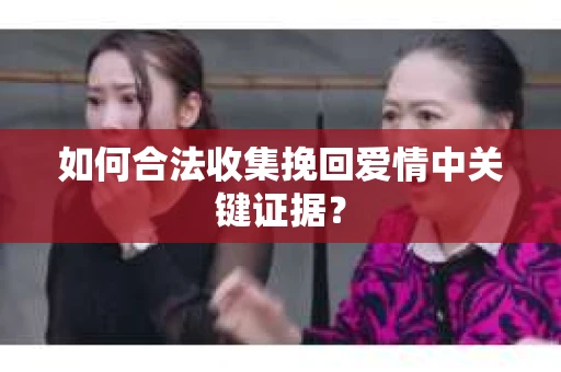 如何合法收集挽回爱情中关键证据？