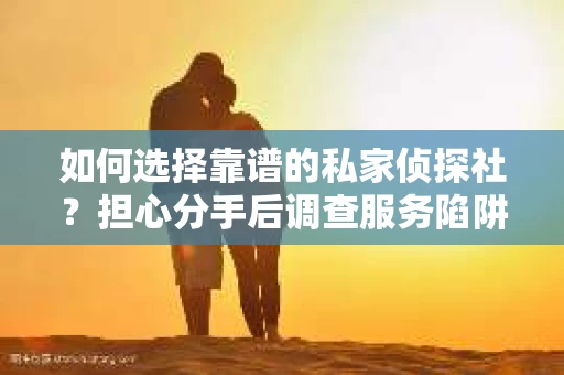 如何选择靠谱的私家侦探社？担心分手后调查服务陷阱怎么办？