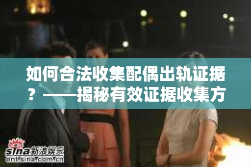 如何合法收集配偶出轨证据？——揭秘有效证据收集方案