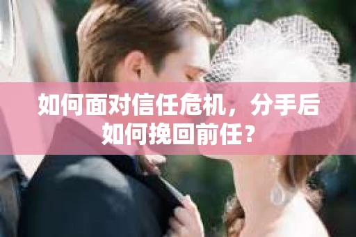 如何面对信任危机，分手后如何挽回前任？