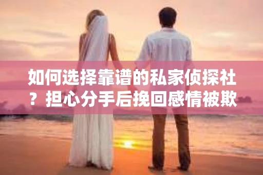 如何选择靠谱的私家侦探社？担心分手后挽回感情被欺骗怎么办？