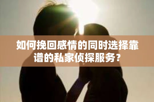 如何挽回感情的同时选择靠谱的私家侦探服务？