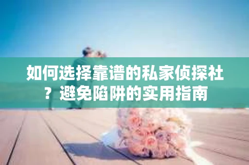 如何选择靠谱的私家侦探社？避免陷阱的实用指南