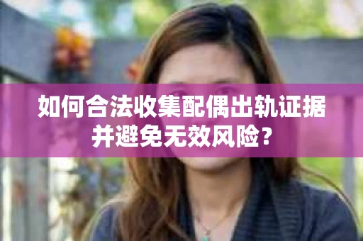 如何合法收集配偶出轨证据并避免无效风险？