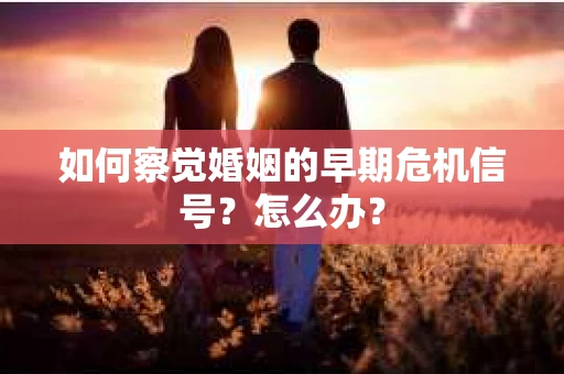 如何察觉婚姻的早期危机信号？怎么办？