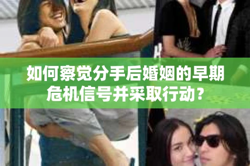 如何察觉分手后婚姻的早期危机信号并采取行动？