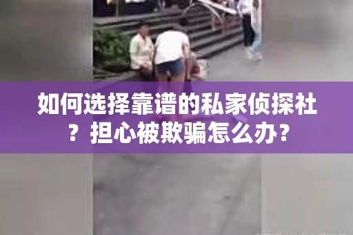 如何选择靠谱的私家侦探社？担心被欺骗怎么办？