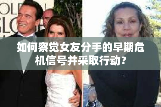 如何察觉女友分手的早期危机信号并采取行动？