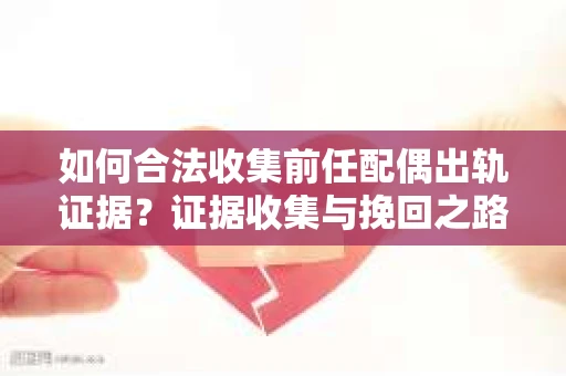 如何合法收集前任配偶出轨证据？证据收集与挽回之路怎么办？