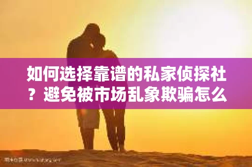 如何选择靠谱的私家侦探社？避免被市场乱象欺骗怎么办？