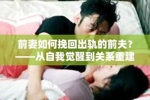 前妻如何挽回出轨的前夫？——从自我觉醒到关系重建的全面指南