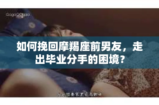 如何挽回摩羯座前男友，走出毕业分手的困境？