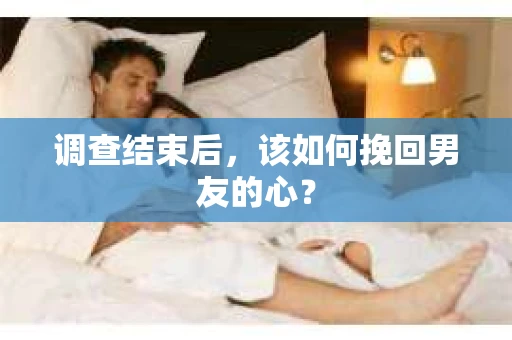 调查结束后，该如何挽回男友的心？