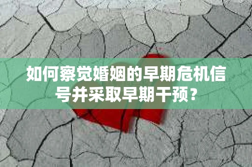 如何察觉婚姻的早期危机信号并采取早期干预？