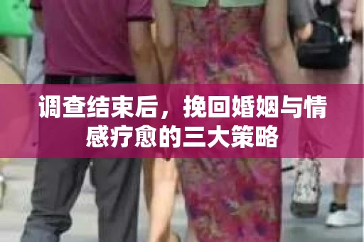 调查结束后，挽回婚姻与情感疗愈的三大策略