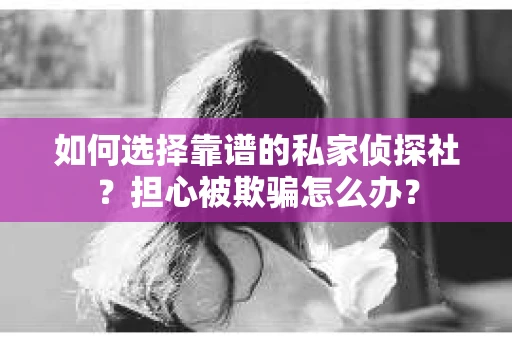 如何选择靠谱的私家侦探社？担心被欺骗怎么办？