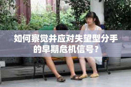 如何察觉并应对失望型分手的早期危机信号？