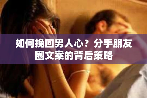 如何挽回男人心？分手朋友圈文案的背后策略