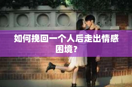 如何挽回一个人后走出情感困境？