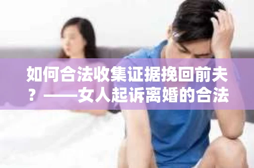 如何合法收集证据挽回前夫？——女人起诉离婚的合法取证策略
