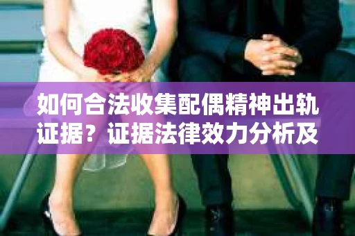 如何合法收集配偶精神出轨证据？证据法律效力分析及合法取证方法