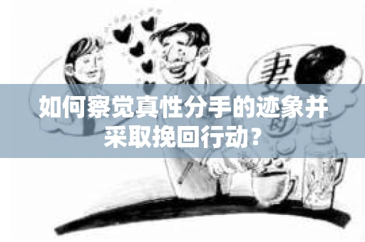 如何察觉真性分手的迹象并采取挽回行动？