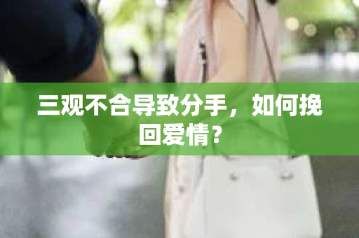 三观不合导致分手，如何挽回爱情？