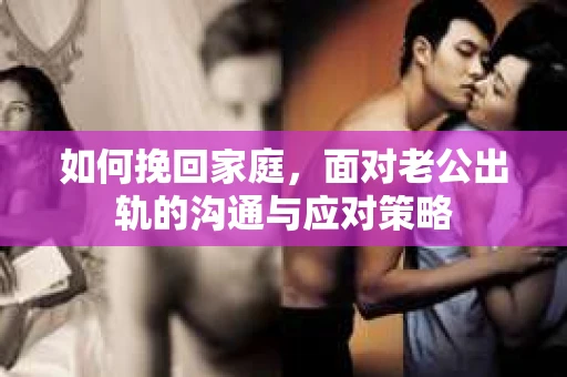 如何挽回家庭，面对老公出轨的沟通与应对策略
